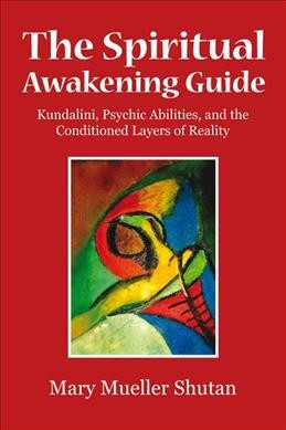 Spiritual awakening guide : kundalini, psychic abilities, and the conditioned layers of reality / Mary Mueller Shutan.