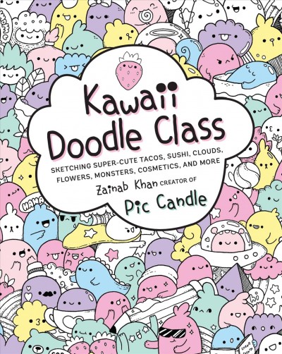 Kawaii doodle class : sketching super-cute tacos, sushi, clouds, flowers, monsters, cosmetics, and more / Zainab Khan, creator of Pic Candle.