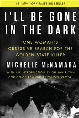 I'll Be Gone in the Dark : One Woman's Obsessive Search for the Golden State Killer / Michelle McNamara; with an introduction by Gillian Flynn; afterword by Patton Oswalt.
