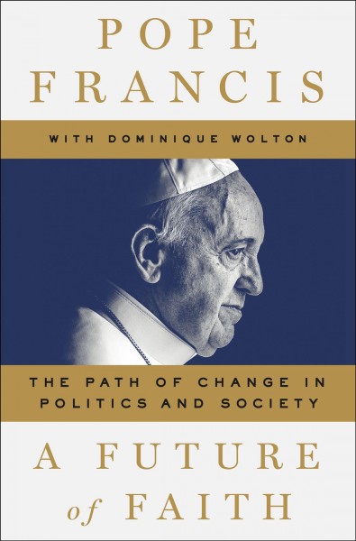 A future of faith : the path of change in politics and society / Pope Francis with Dominique Wolton ; [translation by Shaun Whiteside].