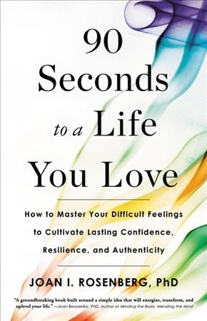 90 seconds to a life you love : how to master your difficult feelings to cultivate lasting confidence, resilience, and authenticity / Joan I. Rosenberg, PhD.