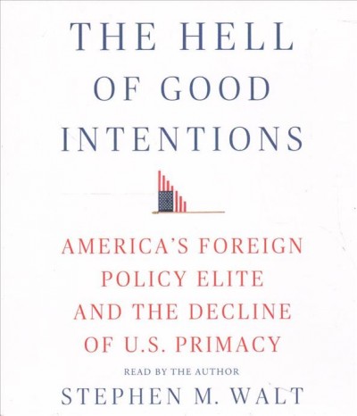 The Hell of good intentions : America's foreign policy elite and the decline of U.S. primacy / read by the author Stephen M. Walt.