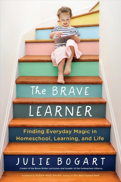 The brave learner : finding everyday magic in homeschool, learning, and life / Julie Bogart.