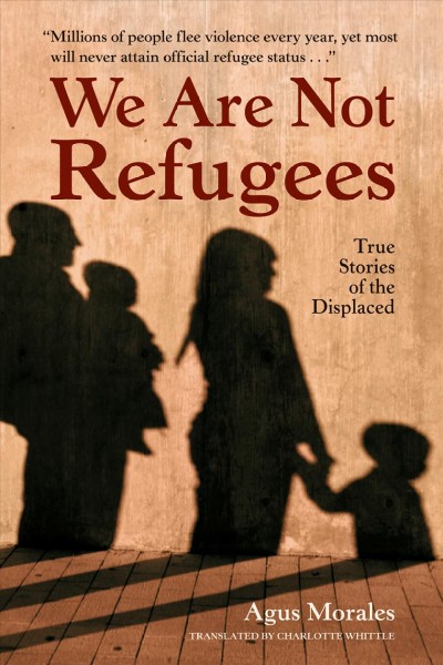 We are not refugees : true stories of the displaced / Agus Morales ; translated by Charlotte Whittle.