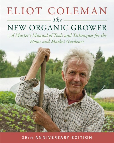 The new organic grower : a master's manual of tools and techniques for the home and market gardener / Eliot Coleman ; photographs by Barbara Damrosch.