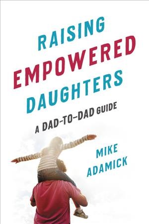 Raising empowered daughters : a dad-to-dad guide / Mike Adamick.