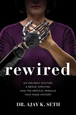 Rewired : an unlikely doctor, a brave amputee, and the medical miracle that made history / Ajay K. Seth, MD.