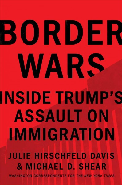 Border wars : inside Trump's assault on immigration / Julie Hirschfeld Davis and Michael D. Shear.