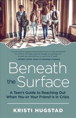 Beneath the surface : a teen's guide to reaching out when you or your friend is in crisis / Kristi Hugstad ; foreword by Nancy Guerra, EdD.