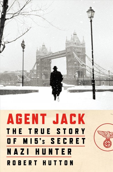Agent Jack : the true story of MI5's secret Nazi hunter / Robert Hutton.
