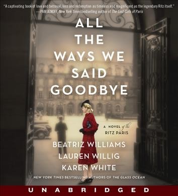 All the ways we said goodbye : a novel of the Ritz Paris / Beatriz Williams, Lauren Willig, and Karen White.