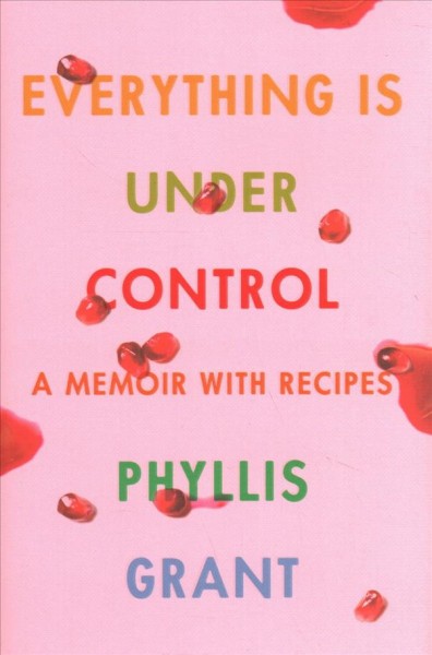 Everything is under control : a memoir with recipes / Phyllis Grant.