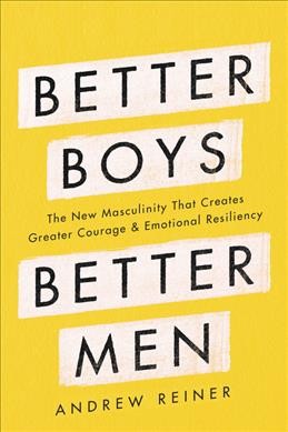 Better boys, better men : the new masculinity that creates greater courage and emotional resiliency / Andrew Reiner.