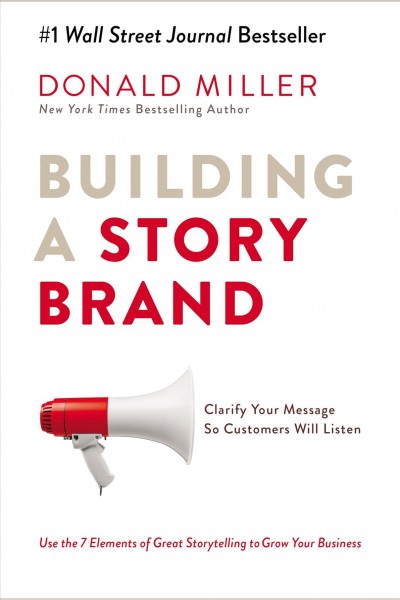 Building a StoryBrand : Clarify Your Message So Customers Will Listen / Miller, Donald.