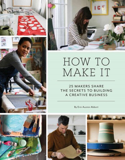 How to make it : 25 makers share the secrets to building a creative business / Erin Austen Abbott.