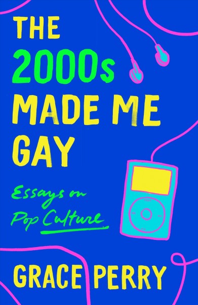 The 2000s made me gay : essays on pop culture / Grace Perry.