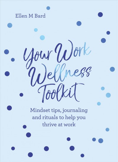 Your work wellness toolkit : mindset tips, journaling and rituals to help you thrive / Ellen M. Bard.