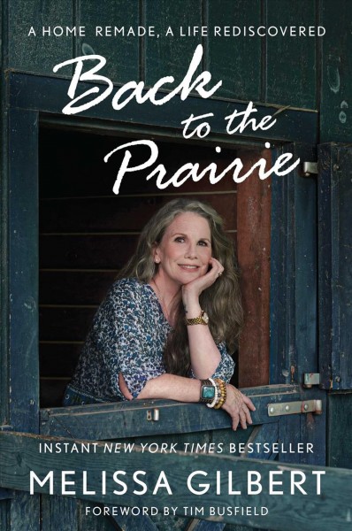 Back to the prairie : a home remade, a life rediscovered / Melissa Gilbert ; foreword by Tim Busfield.