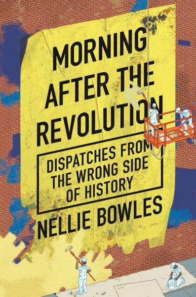 Morning after the revolution : dispatches from the wrong side of history / Nellie Bowles.