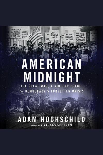 American midnight : the Great War, a violent peace, and democracy's forgotten crisis [electronic resource] / Adam Hochschild.