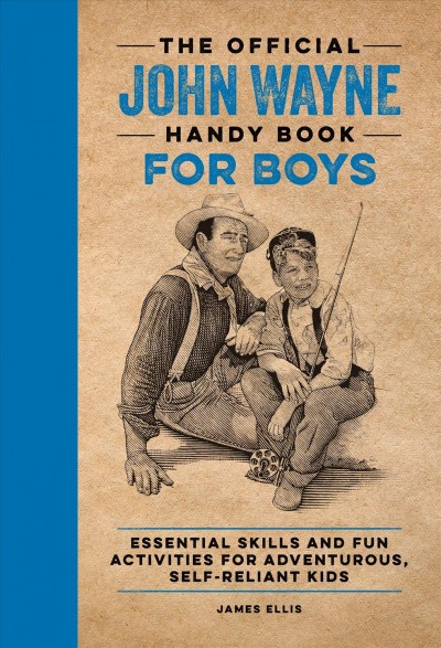 The official John Wayne handy book for boys : essential skills and fun activities for adventurous, self-reliant kids / James Ellis ; illustrations by Patrick Welsh.