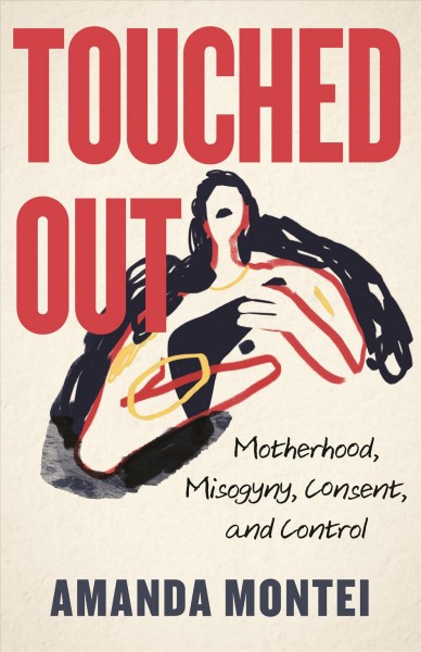 Touched out : motherhood, misogyny, consent, and control / Amanda Montei.