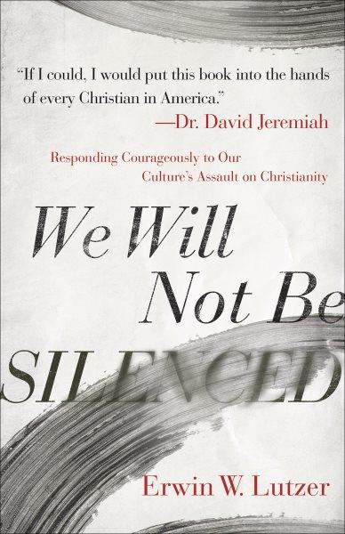 We will not be silenced : responding courageously to our culture's assault on Christianity / Erwin W. Lutzer