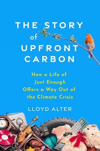 The story of upfront carbon : how a life of just enough offers a way out of the climate crisis / Lloyd Alter.