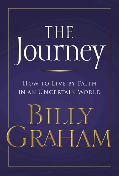 The journey : how to live by faith in an uncertain world / by Billy Graham.