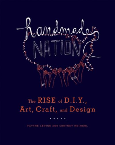Handmade nation : the rise of DIY, art, craft, and design / Faythe Levine & Cortney Heimerl.