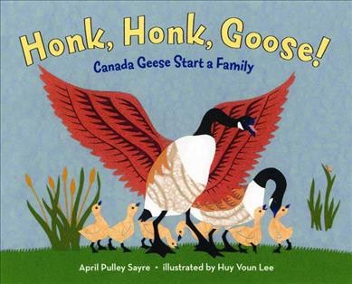 Honk, honk, goose! : Canada geese start a family / April Pulley Sayre ; illustrated by Huy Voun Lee.