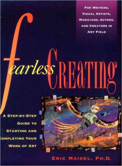 Fearless creating : a step-by-step guide to starting and completing your work of art / Eric Maisel.
